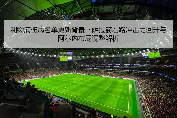 利物浦伤病名单更新背景下萨拉赫右路冲击力回升与阿尔内布局调整解析