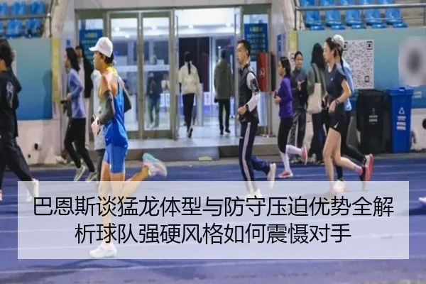 巴恩斯谈猛龙体型与防守压迫优势全解析球队强硬风格如何震慑对手
